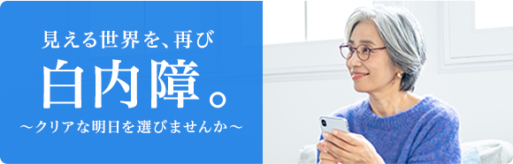 見える世界を、再び 白内障 クリアな明日を選びませんか